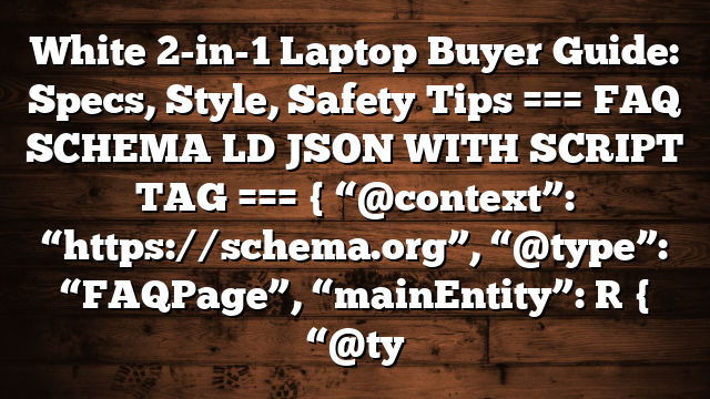 White 2-in-1 Laptop Buyer Guide: Specs, Style, Safety Tips === FAQ SCHEMA LD JSON WITH SCRIPT TAG === { “@context”: “https://schema.org”, “@type”: “FAQPage”, “mainEntity”: [ { “@ty